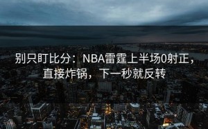 别只盯比分：NBA雷霆上半场0射正，直接炸锅，下一秒就反转