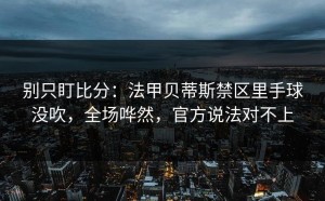 别只盯比分：法甲贝蒂斯禁区里手球没吹，全场哗然，官方说法对不上