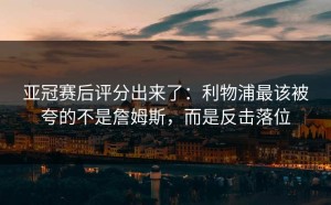 亚冠赛后评分出来了：利物浦最该被夸的不是詹姆斯，而是反击落位