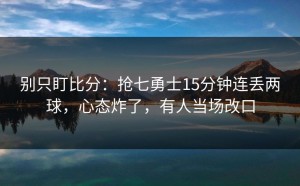 别只盯比分：抢七勇士15分钟连丢两球，心态炸了，有人当场改口